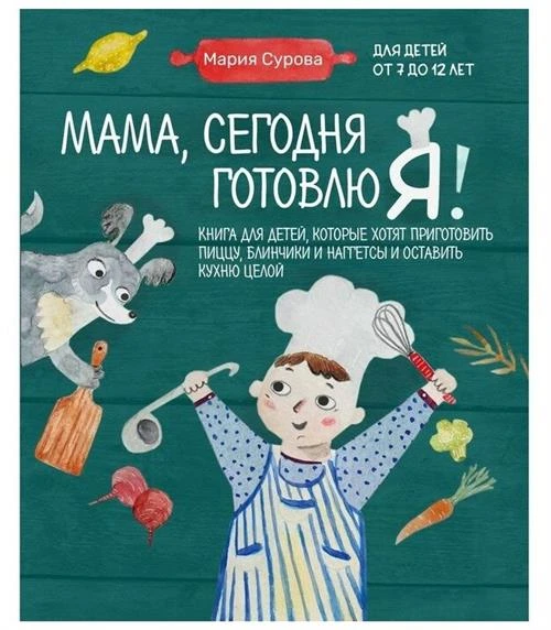 Мария Сурова. Мама, сегодня готовлю я! Книга для детей, которые хотят приготовить пиццу, блинчики и наггетсы и оставить кухню целой.